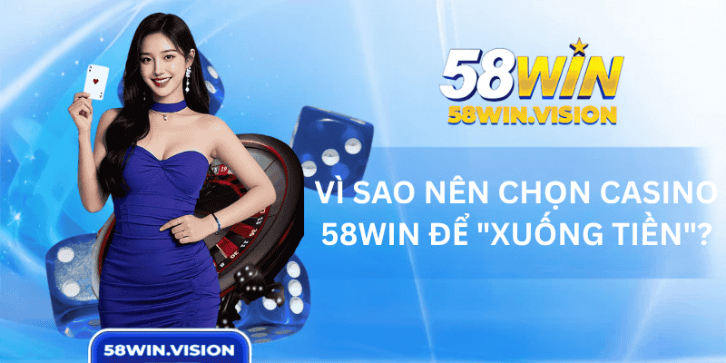 Vì sao nên chọn casino 58WIN để "xuống tiền"?