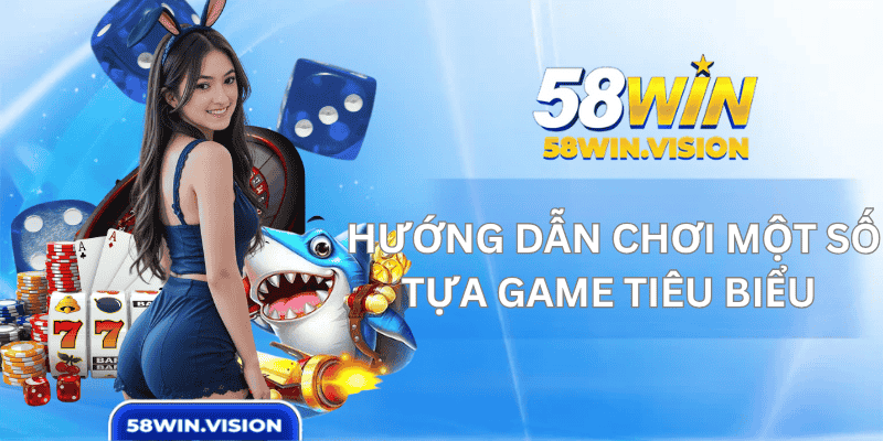 Hướng dẫn chơi một số tựa game tiêu biểu tại 58WIN