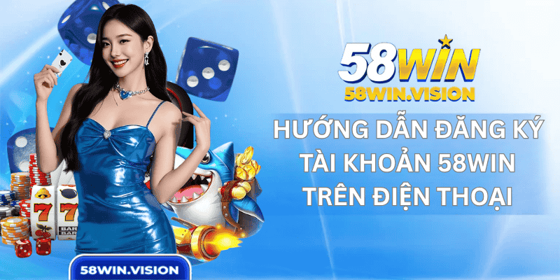 Hướng Dẫn Đăng Ký Tài Khoản 58win Trên Điện Thoại