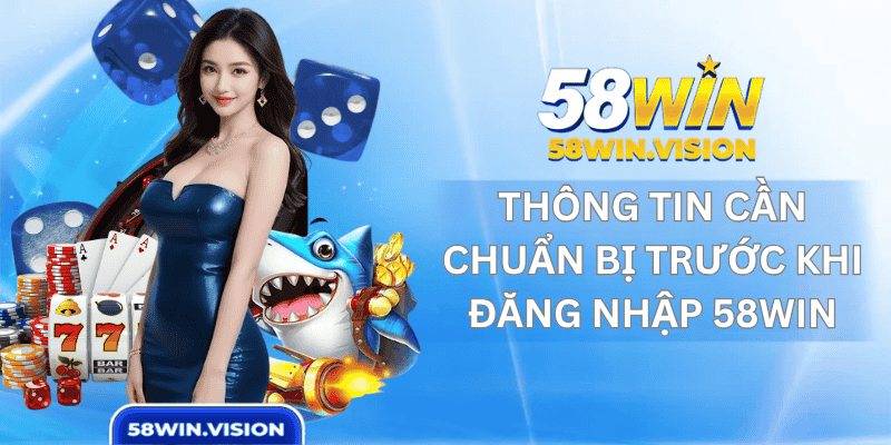 Thông Tin Cần Chuẩn Bị Trước Khi Đăng Nhập 58win