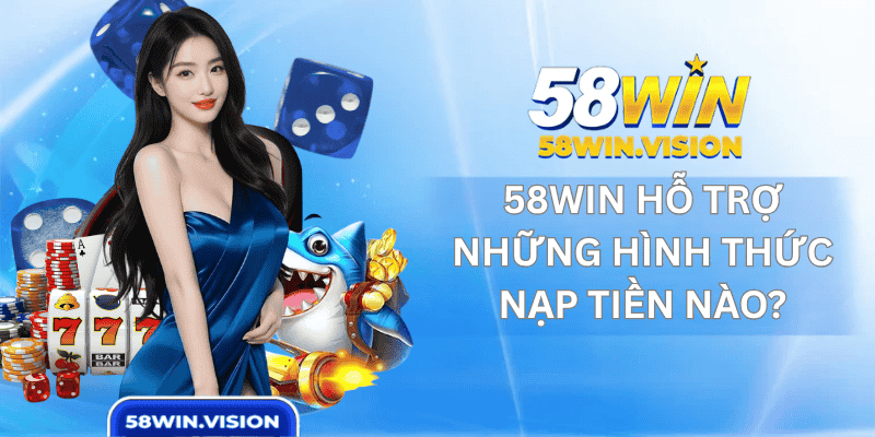 58win Hỗ Trợ Những Hình Thức Nạp Tiền Nào?