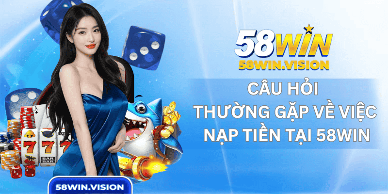 Câu Hỏi Thường Gặp Về Việc Nạp Tiền Tại 58win