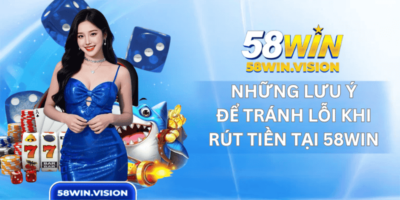 Những lưu ý để tránh lỗi khi rút tiền tại 58win