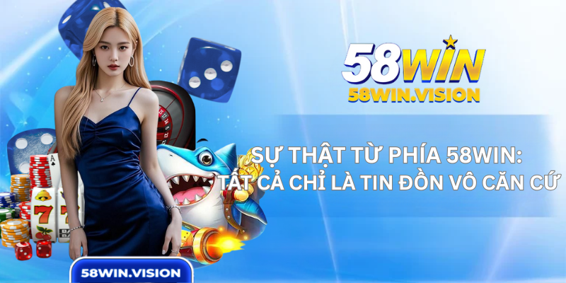 Sự thật từ phía 58WIN: Tất cả chỉ là tin đồn vô căn cứ