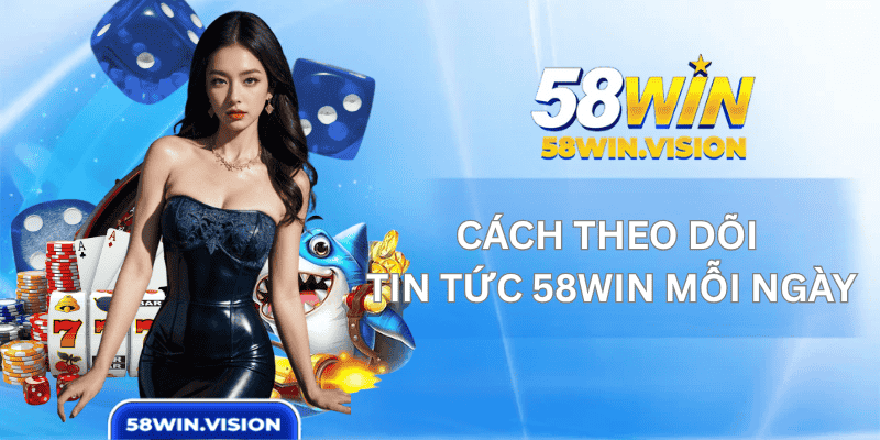 Cách Theo Dõi Tin Tức 58WIN Mỗi Ngày